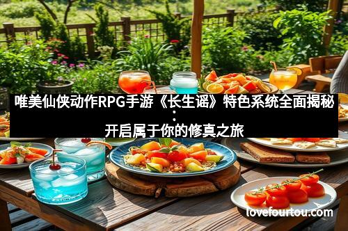 唯美仙侠动作RPG手游《长生谣》特色系统全面揭秘：开启属于你的修真之旅